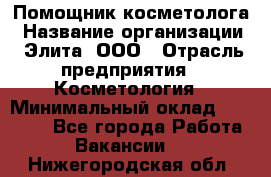 Помощник косметолога › Название организации ­ Элита, ООО › Отрасль предприятия ­ Косметология › Минимальный оклад ­ 25 000 - Все города Работа » Вакансии   . Нижегородская обл.